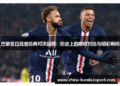 巴黎圣日耳曼经典对决回顾：历史上的巅峰对抗与精彩瞬间