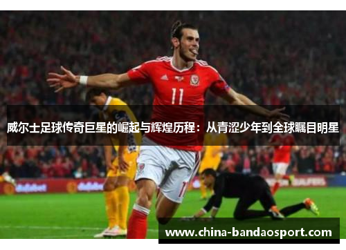 威尔士足球传奇巨星的崛起与辉煌历程：从青涩少年到全球瞩目明星