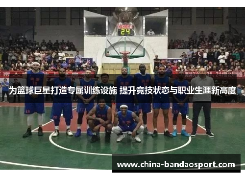 为篮球巨星打造专属训练设施 提升竞技状态与职业生涯新高度