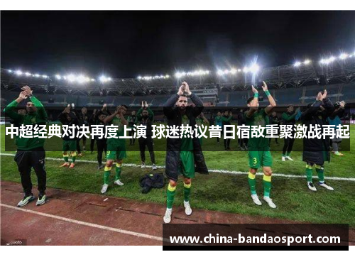 中超经典对决再度上演 球迷热议昔日宿敌重聚激战再起