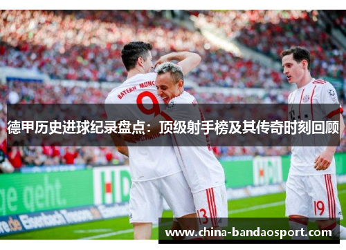 德甲历史进球纪录盘点：顶级射手榜及其传奇时刻回顾