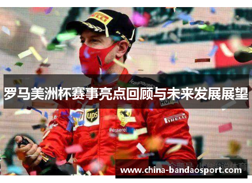 罗马美洲杯赛事亮点回顾与未来发展展望