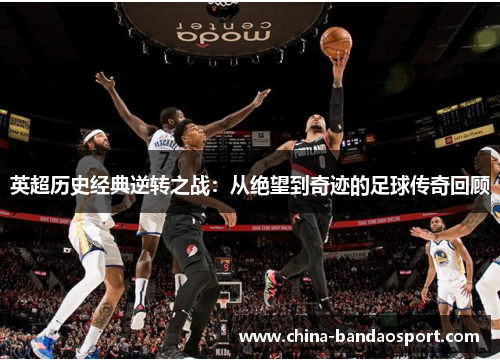 英超历史经典逆转之战：从绝望到奇迹的足球传奇回顾