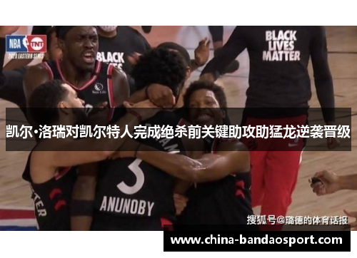 凯尔·洛瑞对凯尔特人完成绝杀前关键助攻助猛龙逆袭晋级