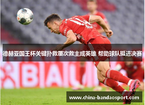 德赫亚国王杯关键扑救屡次救主成英雄 帮助球队挺进决赛
