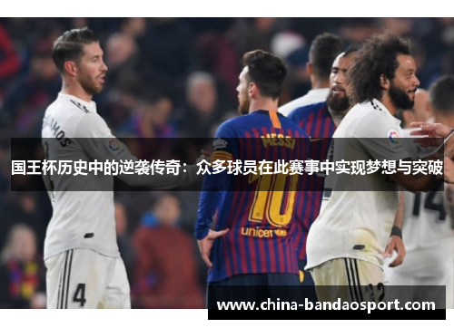 国王杯历史中的逆袭传奇：众多球员在此赛事中实现梦想与突破