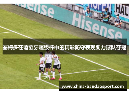 塞梅多在葡萄牙超级杯中的精彩防守表现助力球队夺冠