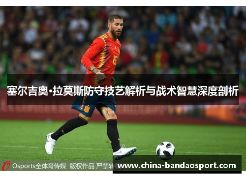 塞尔吉奥·拉莫斯防守技艺解析与战术智慧深度剖析