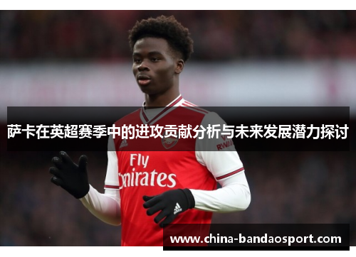 萨卡在英超赛季中的进攻贡献分析与未来发展潜力探讨