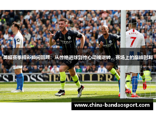 英超赛季精彩瞬间回顾：从惊艳进球到惊心动魄逆转，赛场上的巅峰时刻