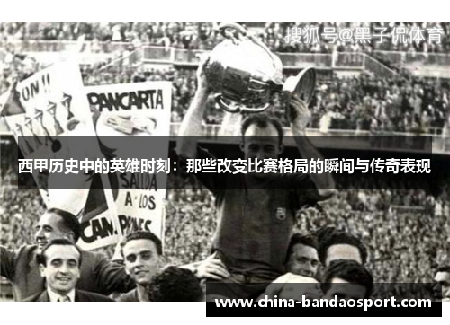 西甲历史中的英雄时刻：那些改变比赛格局的瞬间与传奇表现