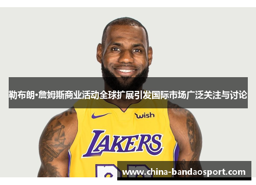 勒布朗·詹姆斯商业活动全球扩展引发国际市场广泛关注与讨论