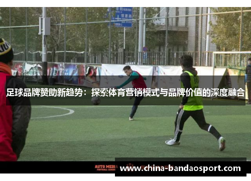 足球品牌赞助新趋势：探索体育营销模式与品牌价值的深度融合