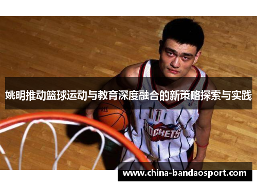 姚明推动篮球运动与教育深度融合的新策略探索与实践