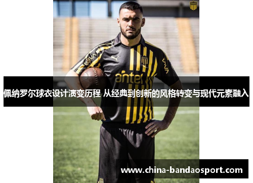 佩纳罗尔球衣设计演变历程 从经典到创新的风格转变与现代元素融入