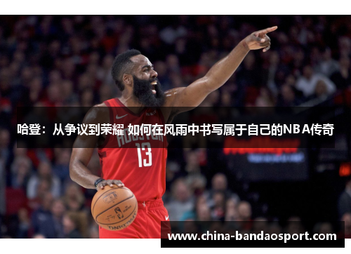 哈登：从争议到荣耀 如何在风雨中书写属于自己的NBA传奇