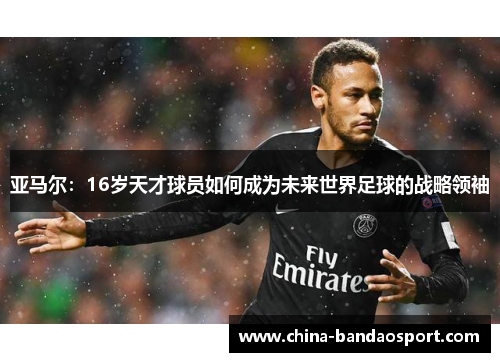 亚马尔：16岁天才球员如何成为未来世界足球的战略领袖