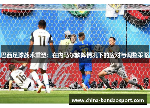 巴西足球战术重塑：在内马尔缺阵情况下的应对与调整策略