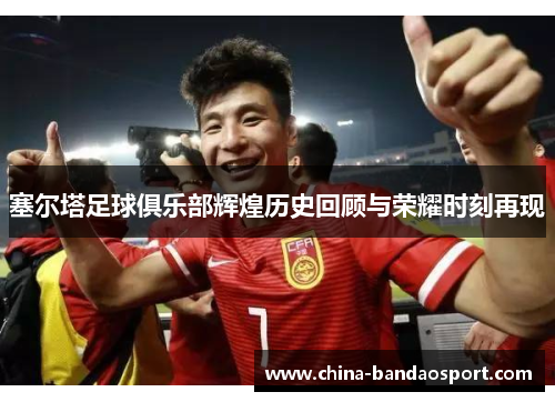 塞尔塔足球俱乐部辉煌历史回顾与荣耀时刻再现