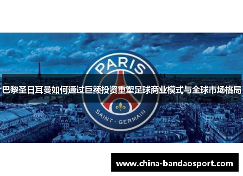 巴黎圣日耳曼如何通过巨额投资重塑足球商业模式与全球市场格局