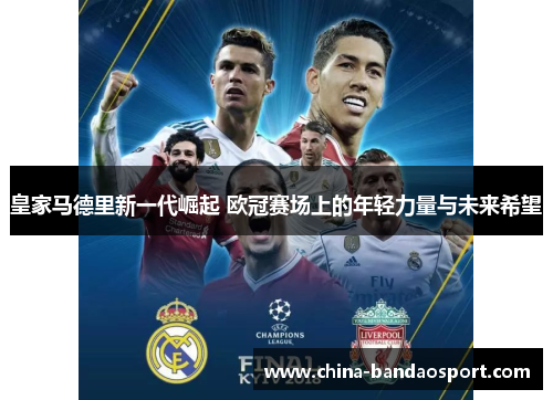 皇家马德里新一代崛起 欧冠赛场上的年轻力量与未来希望
