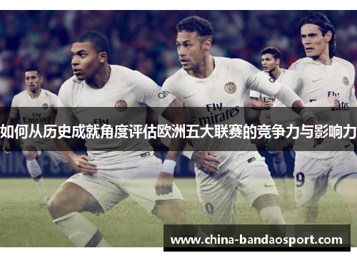如何从历史成就角度评估欧洲五大联赛的竞争力与影响力