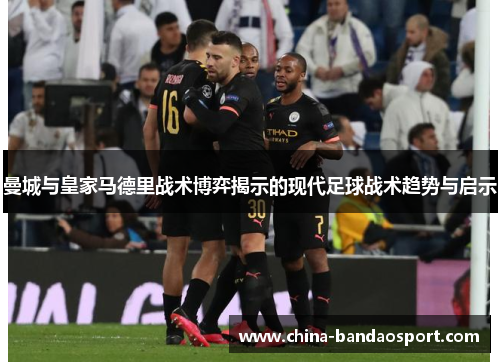 曼城与皇家马德里战术博弈揭示的现代足球战术趋势与启示