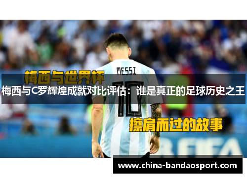梅西与C罗辉煌成就对比评估：谁是真正的足球历史之王