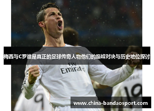 梅西与C罗谁是真正的足球传奇人物他们的巅峰对决与历史地位探讨