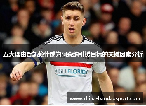 五大理由哲凯赖什成为阿森纳引援目标的关键因素分析