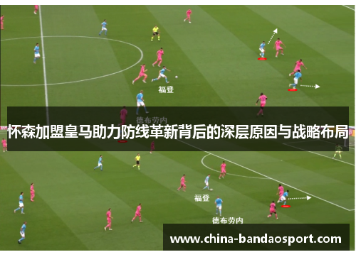 怀森加盟皇马助力防线革新背后的深层原因与战略布局