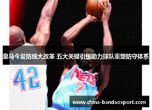 皇马今夏防线大改革 五大关键引援助力球队重塑防守体系