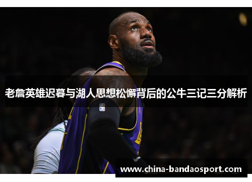 老詹英雄迟暮与湖人思想松懈背后的公牛三记三分解析