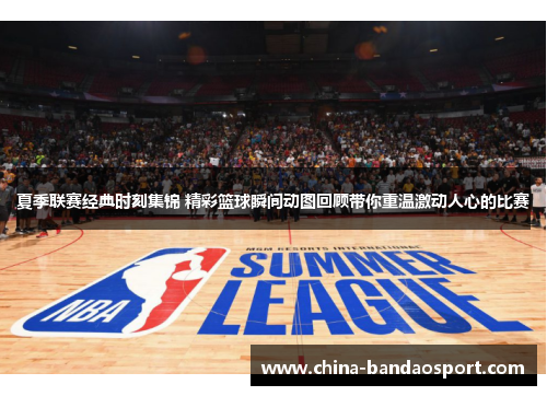 夏季联赛经典时刻集锦 精彩篮球瞬间动图回顾带你重温激动人心的比赛