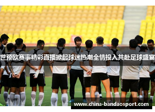世预欧赛事精彩直播掀起球迷热潮全情投入共赴足球盛宴