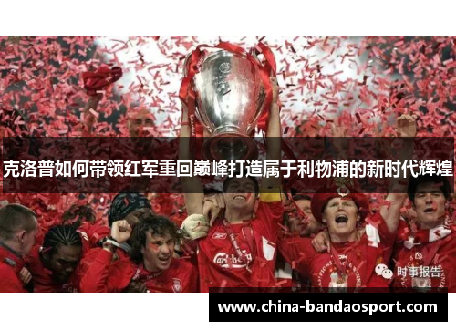 克洛普如何带领红军重回巅峰打造属于利物浦的新时代辉煌