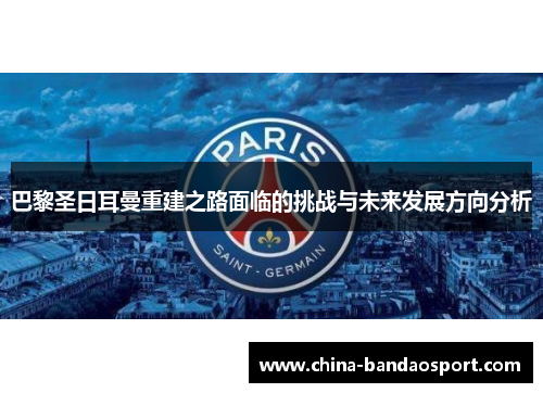巴黎圣日耳曼重建之路面临的挑战与未来发展方向分析