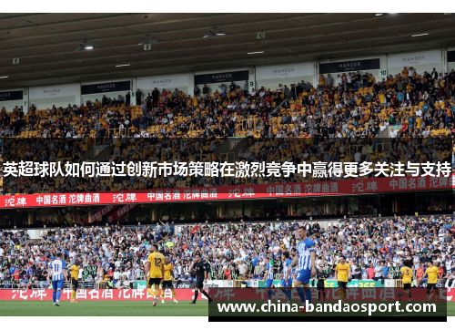 英超球队如何通过创新市场策略在激烈竞争中赢得更多关注与支持