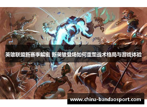 英雄联盟新赛季解密 新英雄登场如何重塑战术格局与游戏体验