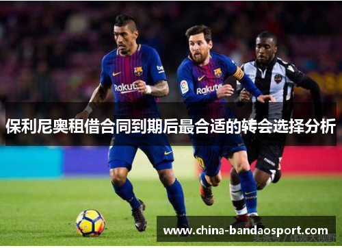 保利尼奥租借合同到期后最合适的转会选择分析
