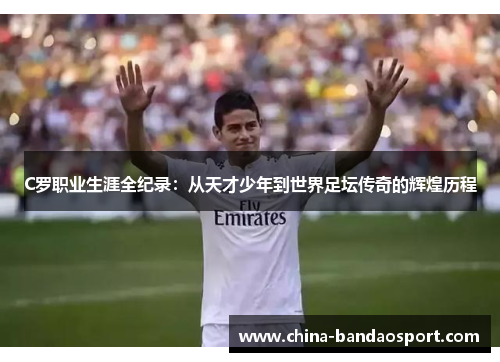 C罗职业生涯全纪录：从天才少年到世界足坛传奇的辉煌历程