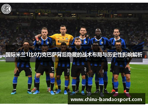 国际米兰1比0力克巴萨背后隐藏的战术布局与历史性影响解析