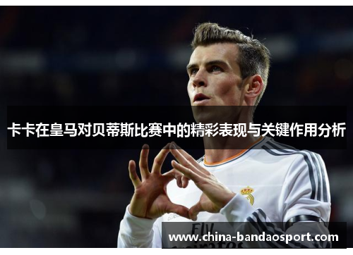 卡卡在皇马对贝蒂斯比赛中的精彩表现与关键作用分析