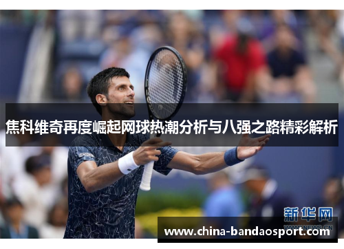 焦科维奇再度崛起网球热潮分析与八强之路精彩解析