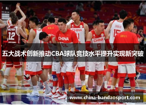 五大战术创新推动CBA球队竞技水平提升实现新突破