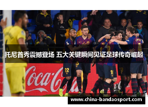 托尼首秀震撼登场 五大关键瞬间见证足球传奇崛起