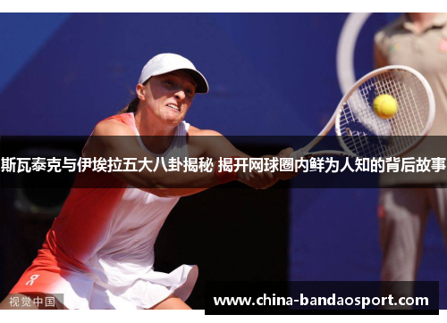 斯瓦泰克与伊埃拉五大八卦揭秘 揭开网球圈内鲜为人知的背后故事