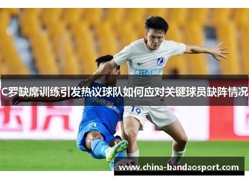 C罗缺席训练引发热议球队如何应对关键球员缺阵情况
