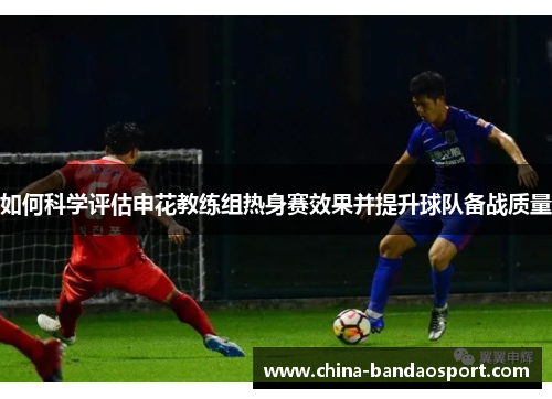 如何科学评估申花教练组热身赛效果并提升球队备战质量