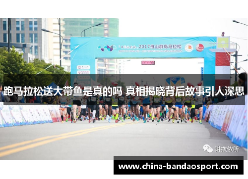 跑马拉松送大带鱼是真的吗 真相揭晓背后故事引人深思